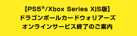 【PS5®︎/Xbox Series X|S版】ドラゴンボールカードウォリアーズ オンラインサービス終了のご案内