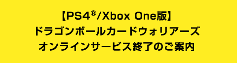 【PS4®︎/Xbox One版】ドラゴンボールカードウォリアーズ オンラインサービス終了のご案内